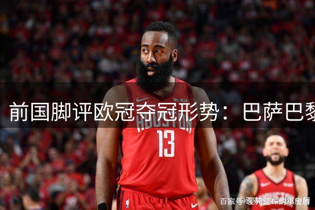 前国脚评欧冠夺冠形势：巴萨巴黎领跑 利物浦仍需提升