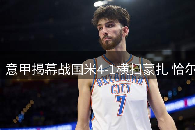 意甲揭幕战国米4-1横扫蒙扎 恰尔汗奥卢精彩世界波引领胜利