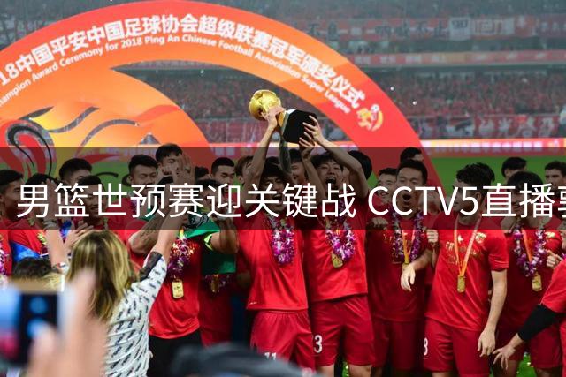 男篮世预赛迎关键战 CCTV5直播郭士强赵继伟或迎告别之战